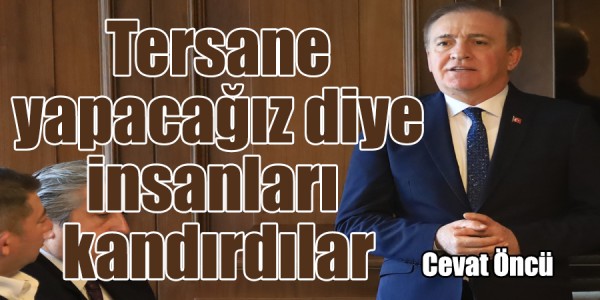 CEVAT ÖNCÜ: TERSANE YAPACAĞIZ DİYE İNSANLARI KANDIRDILAR