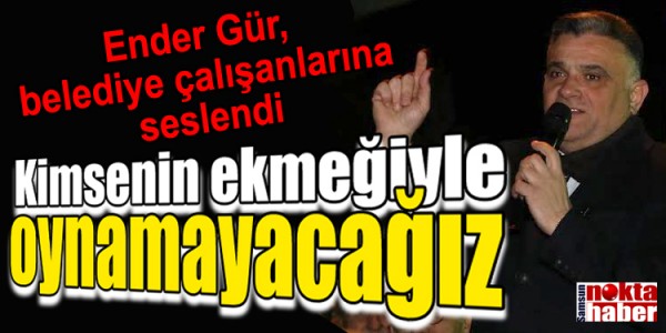 Ender Gür, belediye çalışanlarına seslendi:  Kimsenin ekmeğiyle oynamayacağız