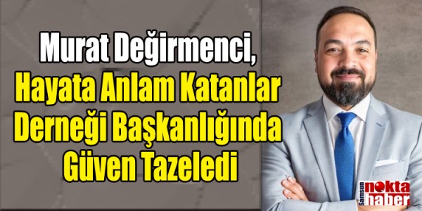 Murat Değirmenci, Hayata Anlam Katanlar Derneği Başkanlığında Güven Tazeledi