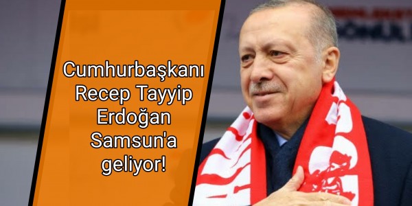 Cumhurbaşkanı Recep Tayyip Erdoğan Samsun'a geliyor!