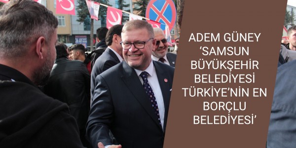 ‘SAMSUN BÜYÜKŞEHİR BELEDİYESİ TÜRKİYE’NİN EN BORÇLU BELEDİYESİ’