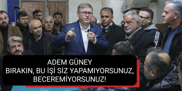 ADEM GÜNEY BIRAKIN, BU İŞİ SİZ YAPAMIYORSUNUZ, BECEREMİYORSUNUZ!