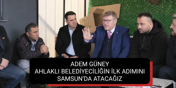 AHLAKLI BELEDİYECİLİĞİN İLK ADIMINI SAMSUN’DA ATACAĞIZ