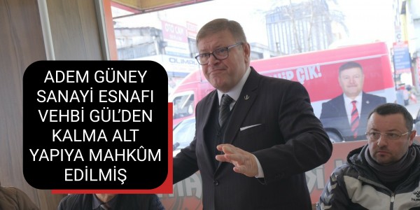 ADEM GÜNEY SANAYİ ESNAFI VEHBİ GÜL’DEN KALMA ALT YAPIYA MAHKÛM EDİLMİŞ