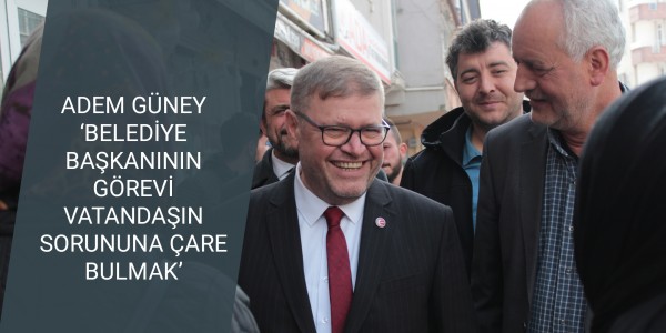 ADEM GÜNEY ‘BELEDİYE BAŞKANININ GÖREVİ VATANDAŞIN SORUNUNA ÇARE BULMAK’