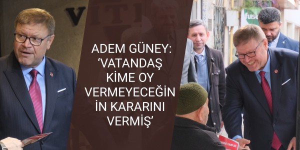 ADEM GÜNEY: ‘VATANDAŞ KİME OY VERMEYECEĞİNİN KARARINI VERMİŞ’