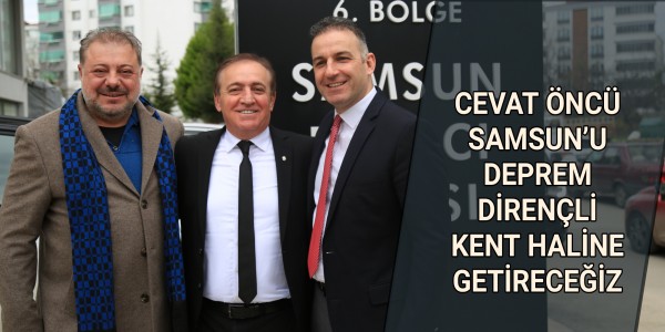 CEVAT ÖNCÜ: SAMSUN’U DEPREM DİRENÇLİ KENT HALİNE GETİRECEĞİZ