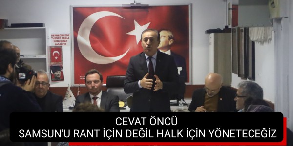 CEVAT ÖNCÜ: SAMSUN’U RANT İÇİN DEĞİL HALK İÇİN YÖNETECEĞİZ
