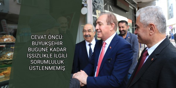 CEVAT ÖNCÜ: BÜYÜKŞEHİR BUGÜNE KADAR İŞSİZLİKLE İLGİLİ SORUMLULUK ÜSTLENMEMİŞ
