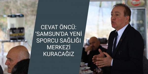 CEVAT ÖNCÜ: ‘SAMSUN'DA YENİ SPORCU SAĞLIĞI MERKEZİ KURACAĞIZ’