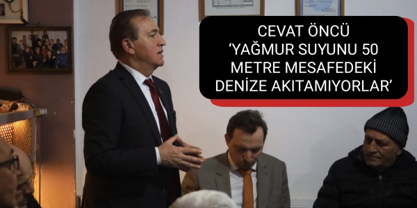 CEVAT ÖNCÜ ‘YAĞMUR SUYUNU 50 METRE MESAFEDEKİ DENİZE AKITAMIYORLAR’
