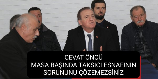 CEVAT ÖNCÜ: MASA BAŞINDA TAKSİCİ ESNAFININ SORUNUNU ÇÖZEMEZSİNİZ