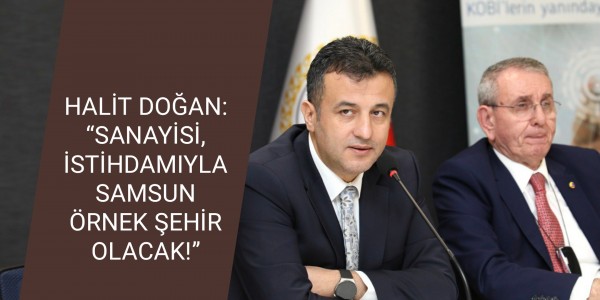 HALİT DOĞAN: “SANAYİSİ, İSTİHDAMIYLA SAMSUN ÖRNEK ŞEHİR OLACAK!”