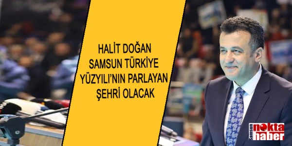 HALİT DOĞAN SAMSUN TÜRKİYE  YÜZYILI’NIN PARLAYAN  ŞEHRİ OLACAK