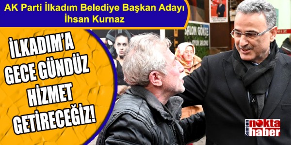 AK Parti İlkadım Belediye Başkan Adayı İhsan Kurnaz İLKADIM’A GECE GÜNDÜZ HİZMET GETİRECEĞİZ!