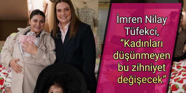 İmren Nilay Tüfekci, ‘’Kadınları düşünmeyen bu zihniyet değişecek’’