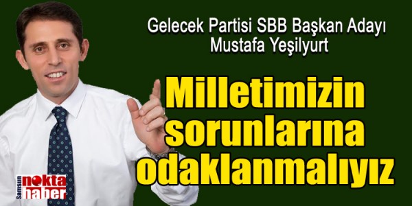 Gelecek Partisi Samsun Büyükşehir Belediyesi Başkan Adayı Mustafa Yeşilyurt, Milletimizin sorunlarına odaklanmalıyız