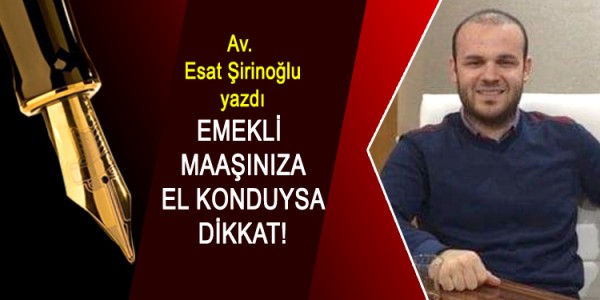 Av. Esat Şirinoğlu yazdı EMEKLİ MAAŞINIZA EL KONDUYSA DİKKAT!