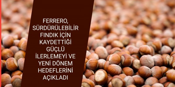 FERRERO, SÜRDÜRÜLEBİLİR FINDIK İÇİN KAYDETTİĞİ GÜÇLÜ İLERLEMEYİ VE YENİ DÖNEM HEDEFLERİNİ AÇIKLADI