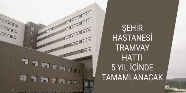 ŞEHİR HASTANESİ TRAMVAY HATTI 5 YIL İÇİNDE TAMAMLANACAK