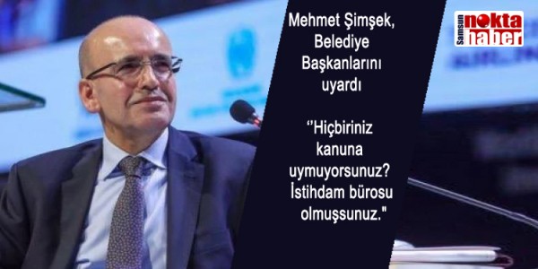 Mehmet Şimşek,  Belediye Başkanlarını uyardı  ‘’Hiçbiriniz   kanuna uymuyorsunuz? İstihdam bürosu   olmuşsunuz."