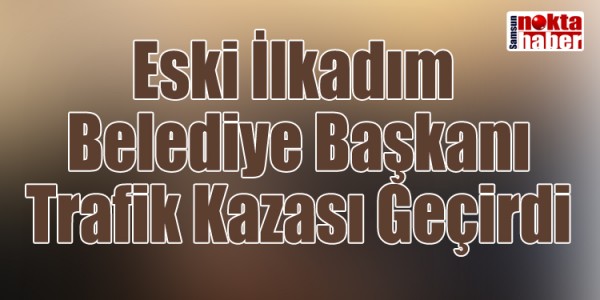 Eski İlkadım Belediye Başkanı Trafik Kazası Geçirdi