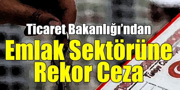 Ticaret Bakanlığı’ndan Emlak Sektörüne Rekor Ceza
