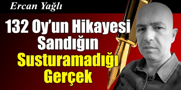 Ercan Yağlıı'nın kaleminden 132 Oy’un Hikâyesi Sandığın Susturamadığı Gerçek