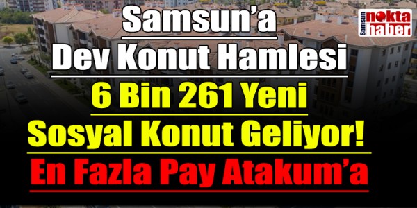 Samsun’a Dev Konut Hamlesi: 6 Bin 261 Yeni Sosyal Konut Geliyor! En Fazla Pay Atakum’a