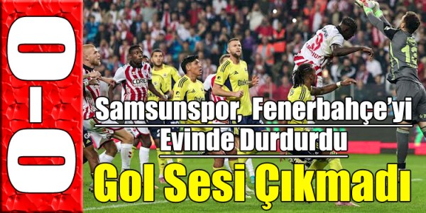 Samsunspor, Fenerbahçe’yi Evinde Durdurdu: Gol Sesi Çıkmadı
