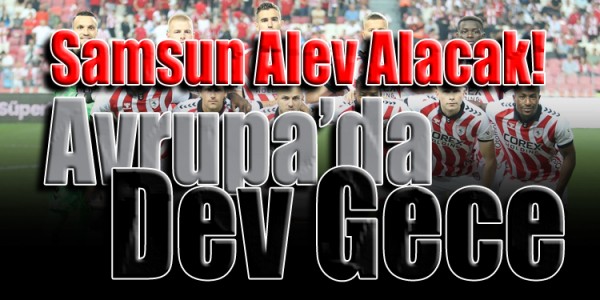Samsun Alev Alacak! Avrupa’da Dev Gece
