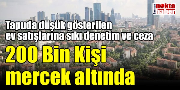Tapuda düşük gösterilen ev satışlarına sıkı denetim ve ceza 200 Bin Kişi mercek altında