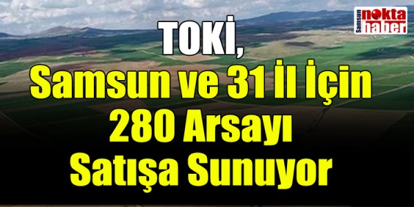 TOKİ, Samsun ve 31 İl İçin 280 Arsayı Satışa Sunuyor