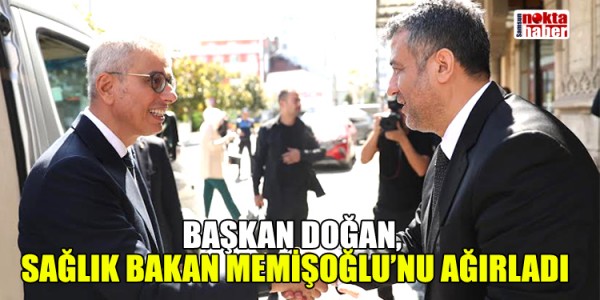 BAŞKAN DOĞAN, SAĞLIK BAKANI MEMİŞOĞLU’NU AĞIRLADI