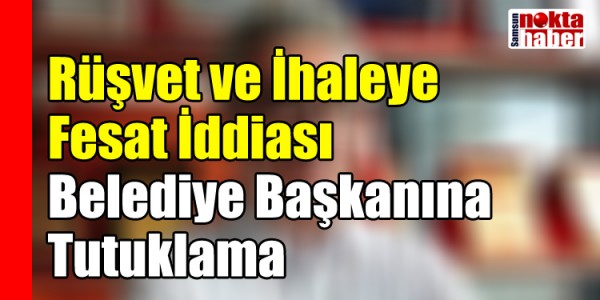 Rüşvet ve İhaleye Fesat İddiası: Belediye Başkanına Tutuklama