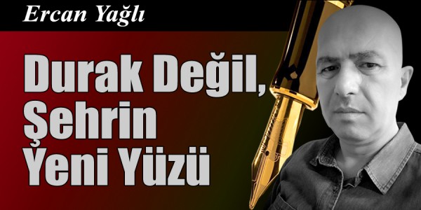 Ercan Yağlı'nın kaleminden Durak Değil, Şehrin Yeni Yüzü