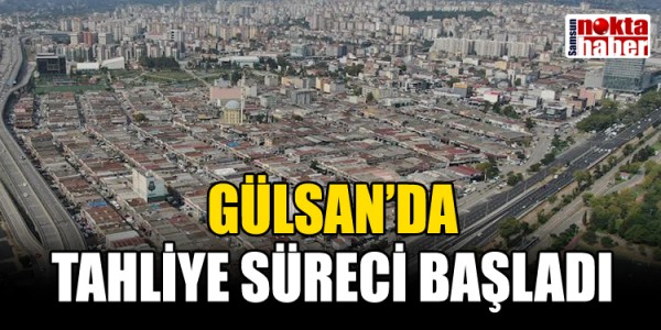 GÜLSAN’DA TAHLİYE SÜRECİ BAŞLADI