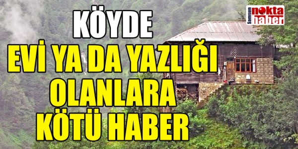 KÖYDE  EVİ YA DA YAZLIĞI  OLANLARA KÖTÜ HABER