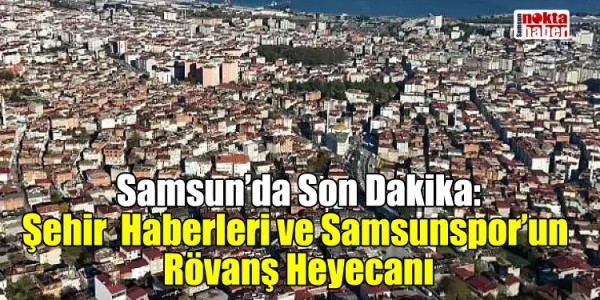  Samsun’da Son Dakika: Şehir Haberleri ve Samsunspor’un Rövanş Heyecanı