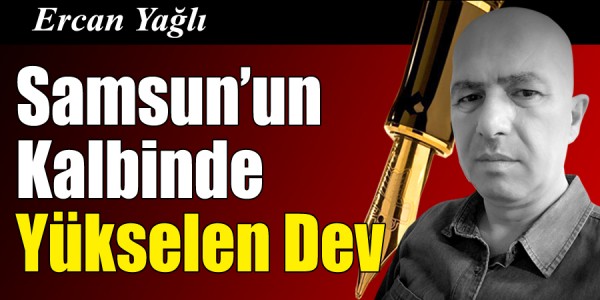 Ercan Yağlı'nın kaleminden Samsun’un Kalbinde Yükselen Dev
