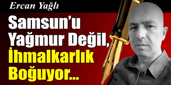 Ercan Yağlı'nın kaleminden Samsun’u Yağmur Değil, İhmalkârlık Boğuyor
