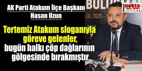 AK Parti Atakum İlçe Başkanı Hasan Uzun Tertemiz Atakum sloganıyla göreve gelenler, bugün halkı çöp dağlarının gölgesinde bırakmıştır