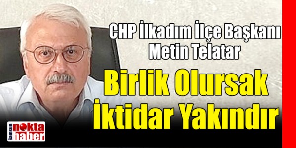 CHP İlkadım İlçe Başkanı Metin Telatar Birlik Olursak İktidar Yakındır