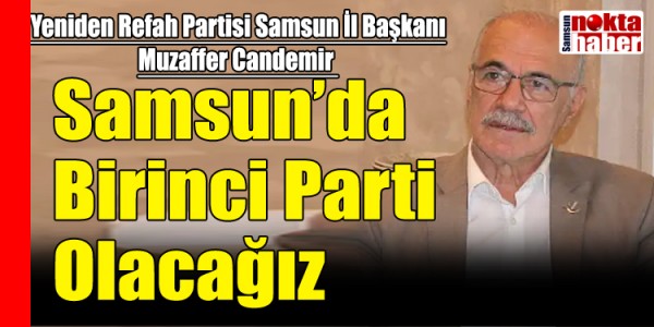 Yeniden Refah Partisi Samsun İl Başkanı Muzaffer Candemir Seçimde Samsun’da Birinci Parti Olacağız