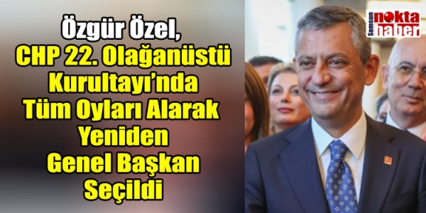 Özgür Özel, CHP 22. Olağanüstü Kurultayı’nda Tüm Oyları Alarak Yeniden Genel Başkan Seçildi