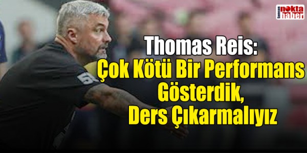 Thomas Reis: Çok Kötü Bir Performans Gösterdik, Ders Çıkarmalıyız