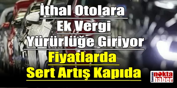 İthal Otolara Ek Vergi Yürürlüğe Giriyor Fiyatlarda Sert Artış Kapıda