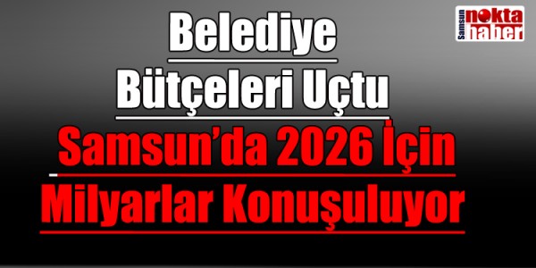 Belediye Bütçeleri Uçtu: Samsun’da 2026 İçin Milyarlar Konuşuluyor