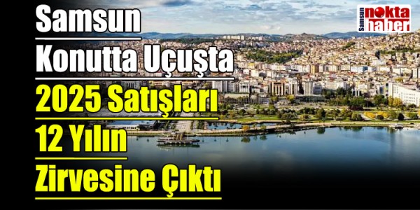 Samsun Konutta Uçuşta: 2025 Satışları 12 Yılın Zirvesine Çıktı