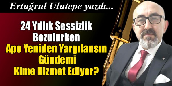 Ertuğrul ULUTEPE YAZDI 24 Yıllık Sessizlik Bozulurken Apo Yeniden Yargılansın  Gündemi Kime Hizmet Ediyor?